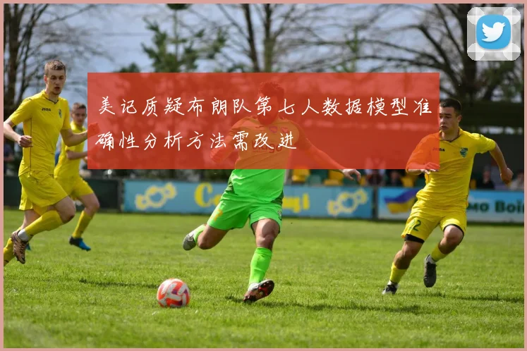 美记质疑布朗队第七人数据模型准确性分析方法需改进