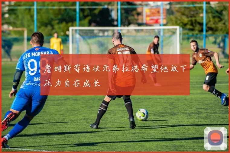 詹姆斯寄语状元弗拉格希望他放下压力自在成长