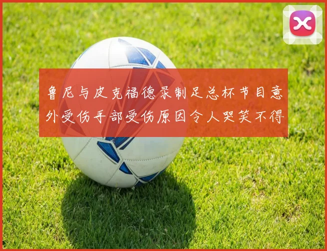 鲁尼与皮克福德录制足总杯节目意外受伤手部受伤原因令人哭笑不得