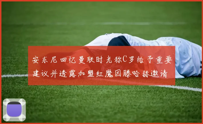 安东尼回忆曼联时光称C罗给予重要建议并透露加盟红魔因滕哈赫邀请