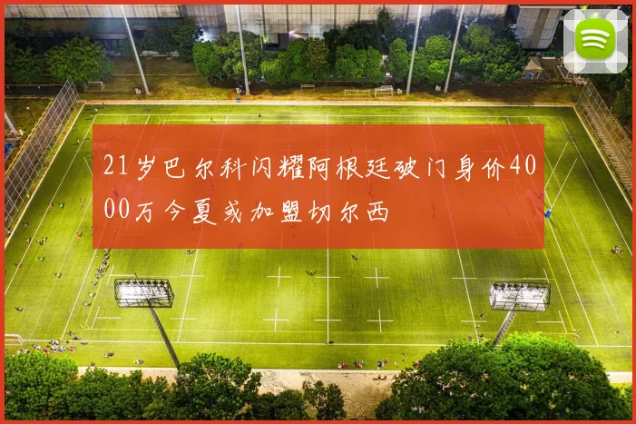 21岁巴尔科闪耀阿根廷破门身价4000万今夏或加盟切尔西