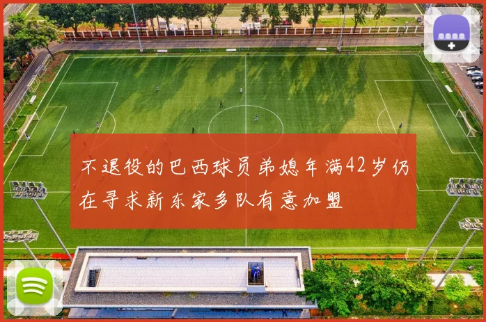 不退役的巴西球员弟媳年满42岁仍在寻求新东家多队有意加盟