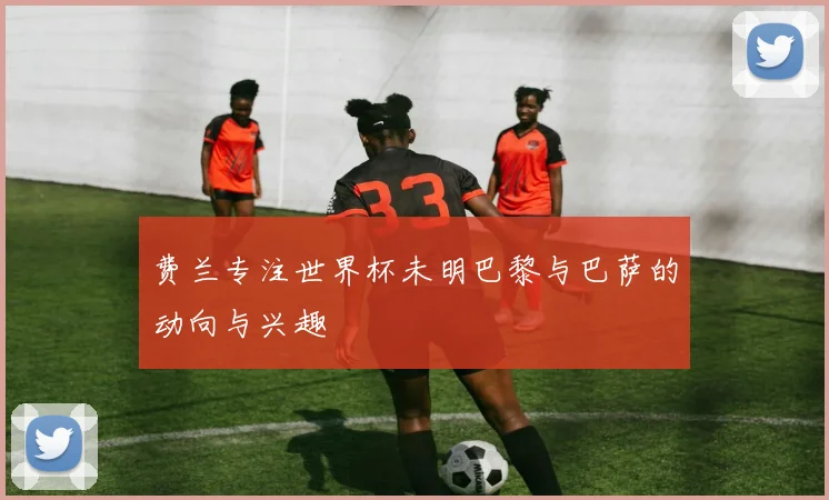 费兰专注世界杯未明巴黎与巴萨的动向与兴趣