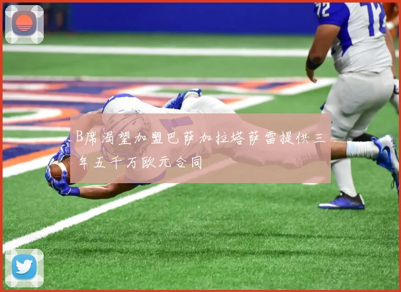 B席渴望加盟巴萨加拉塔萨雷提供三年五千万欧元合同