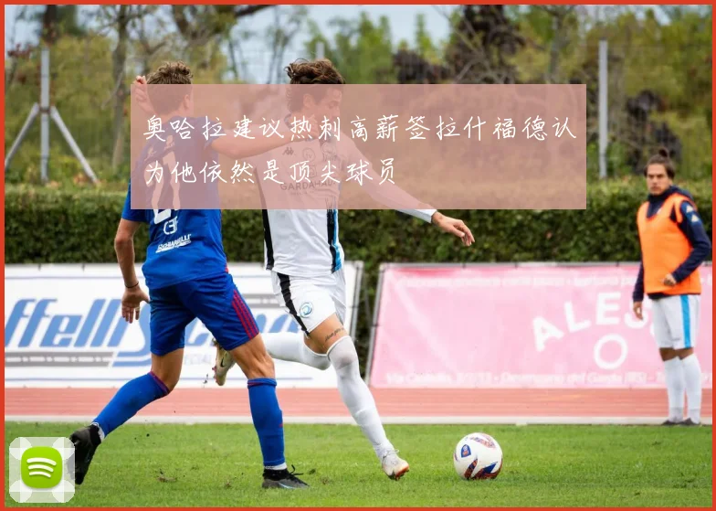 奥哈拉建议热刺高薪签拉什福德认为他依然是顶尖球员