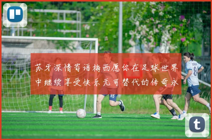 苏牙深情寄语梅西愿你在足球世界中继续享受快乐无可替代的传奇永存