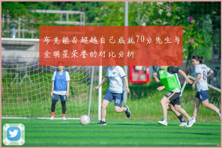 布克能否超越自己成就70分先生与全明星荣誉的对比分析