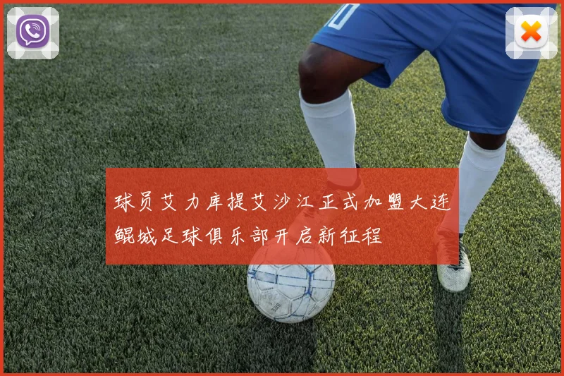 球员艾力库提艾沙江正式加盟大连鲲城足球俱乐部开启新征程