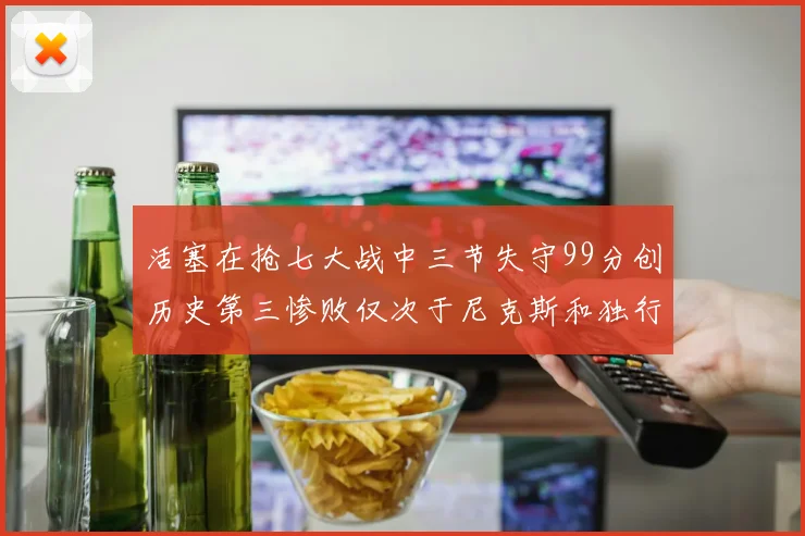 活塞在抢七大战中三节失守99分创历史第三惨败仅次于尼克斯和独行侠