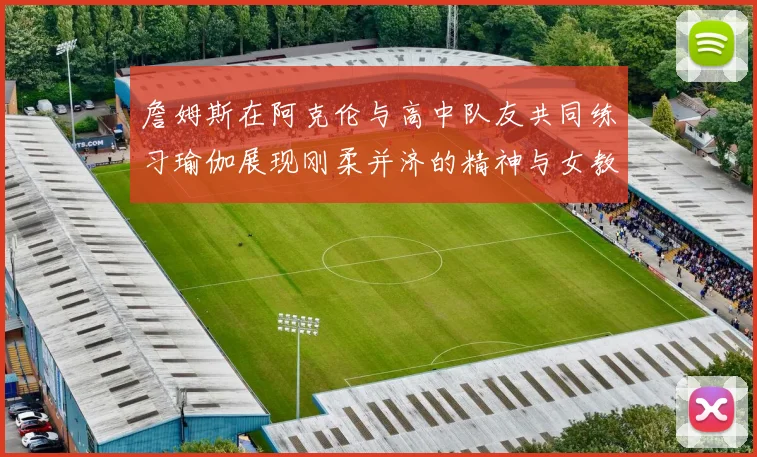 詹姆斯在阿克伦与高中队友共同练习瑜伽展现刚柔并济的精神与女教练合影留念