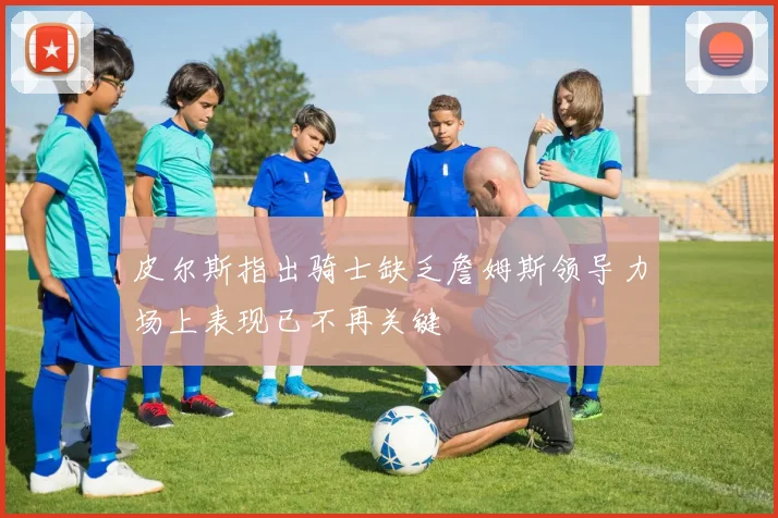 皮尔斯指出骑士缺乏詹姆斯领导力场上表现已不再关键