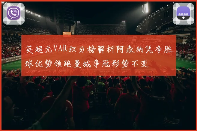 英超无VAR积分榜解析阿森纳凭净胜球优势领跑曼城争冠形势不变