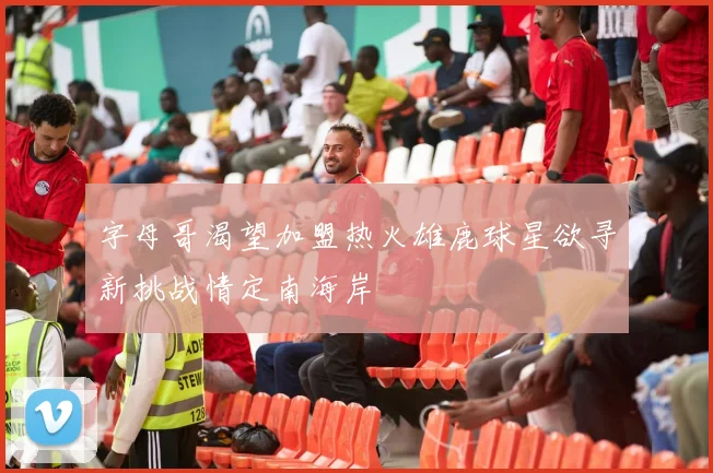 字母哥渴望加盟热火雄鹿球星欲寻新挑战情定南海岸