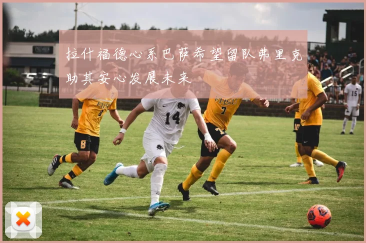 拉什福德心系巴萨希望留队弗里克助其安心发展未来