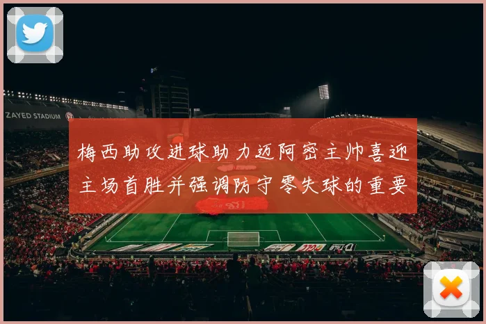 梅西助攻进球助力迈阿密主帅喜迎主场首胜并强调防守零失球的重要性
