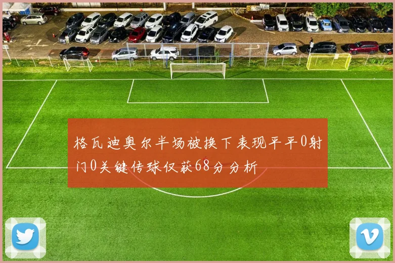 格瓦迪奥尔半场被换下表现平平0射门0关键传球仅获68分分析