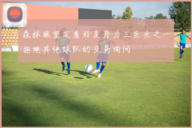 森林狼坚定看好麦丹为三巨头之一拒绝其他球队的交易询问