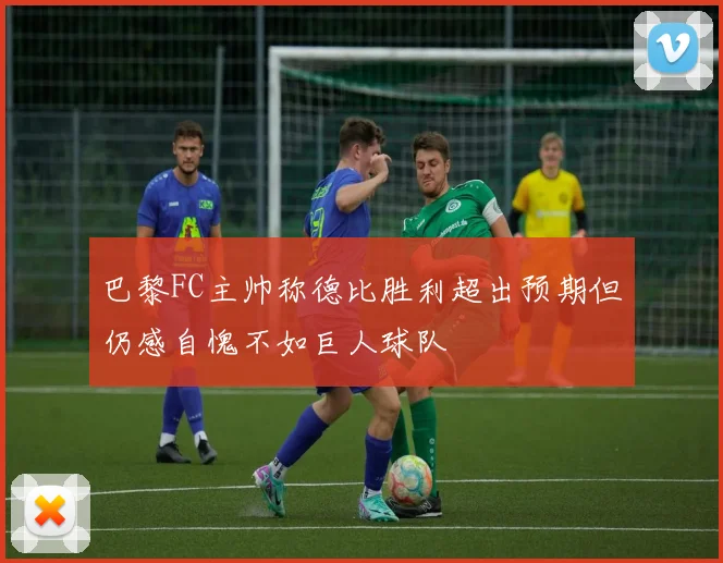 巴黎FC主帅称德比胜利超出预期但仍感自愧不如巨人球队