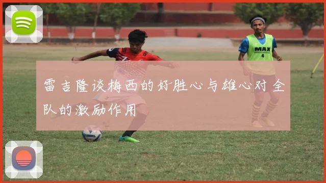 雷吉隆谈梅西的好胜心与雄心对全队的激励作用