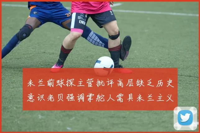 米兰前球探主管批评高层缺乏历史意识老贝强调掌舵人需具米兰主义精神