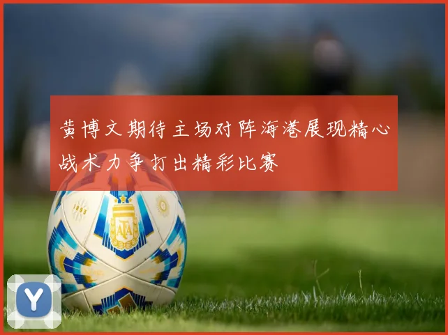 黄博文期待主场对阵海港展现精心战术力争打出精彩比赛