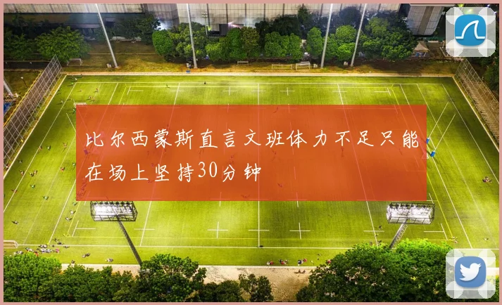 比尔西蒙斯直言文班体力不足只能在场上坚持30分钟
