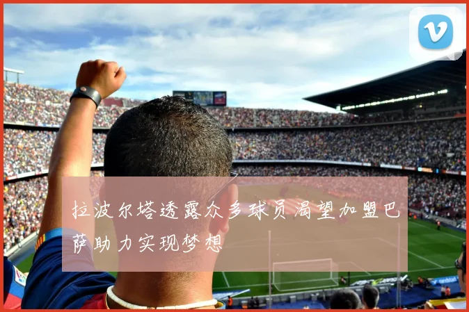 拉波尔塔透露众多球员渴望加盟巴萨助力实现梦想