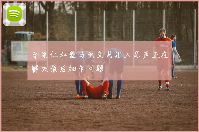李刚仁加盟马竞交易进入尾声正在解决最后细节问题