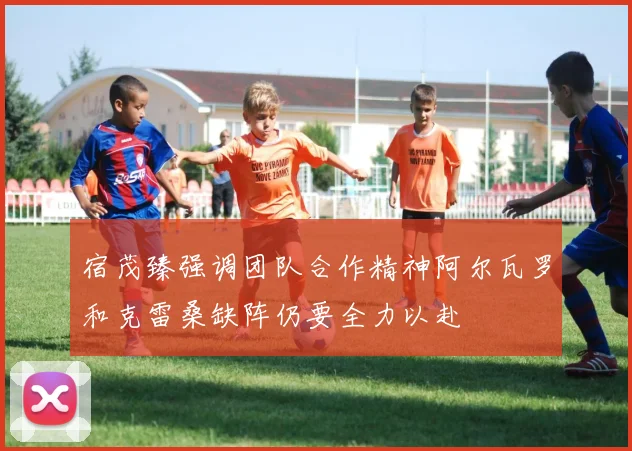 宿茂臻强调团队合作精神阿尔瓦罗和克雷桑缺阵仍要全力以赴