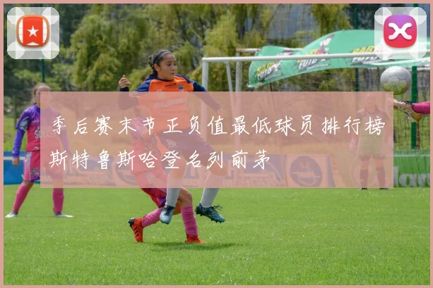 季后赛末节正负值最低球员排行榜斯特鲁斯哈登名列前茅