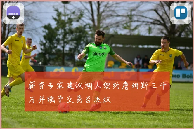 薪资专家建议湖人续约詹姆斯三千万并赋予交易否决权