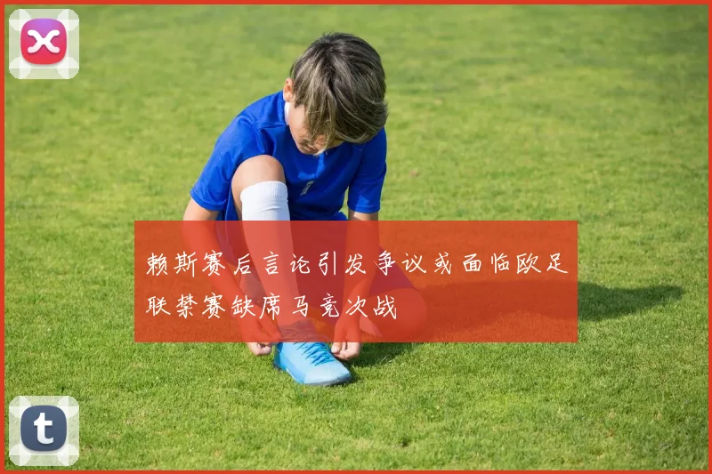 赖斯赛后言论引发争议或面临欧足联禁赛缺席马竞次战
