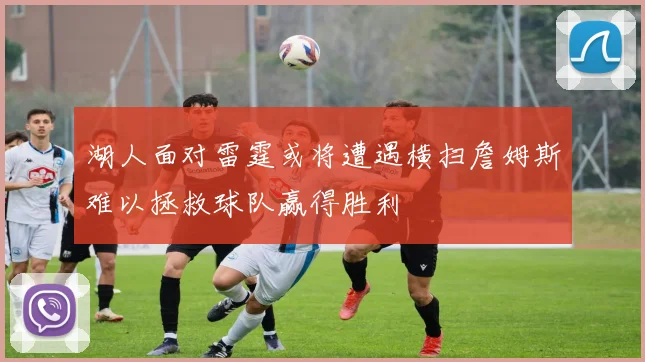 湖人面对雷霆或将遭遇横扫詹姆斯难以拯救球队赢得胜利