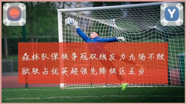 森林队保级争冠双线发力九场不败欧联占优英超领先降级区五分