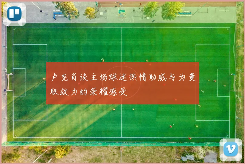 卢克肖谈主场球迷热情助威与为曼联效力的荣耀感受