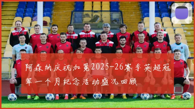 阿森纳庆祝加冕2025-26赛季英超冠军一个月纪念活动盛况回顾