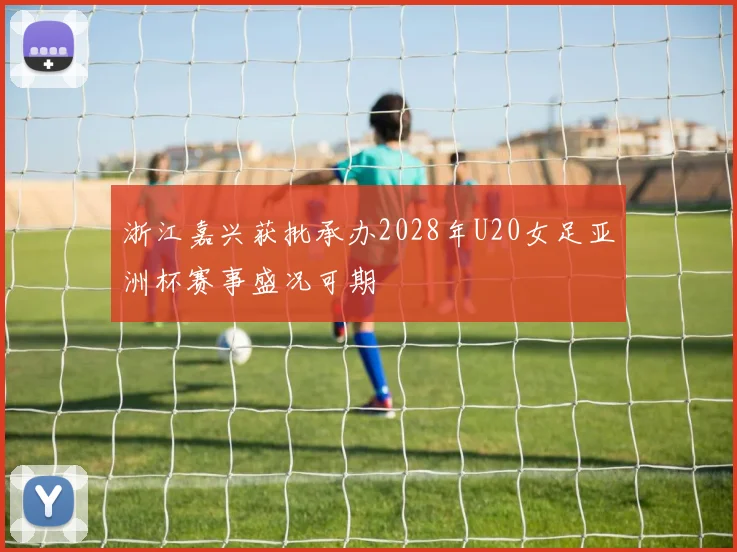 浙江嘉兴获批承办2028年U20女足亚洲杯赛事盛况可期