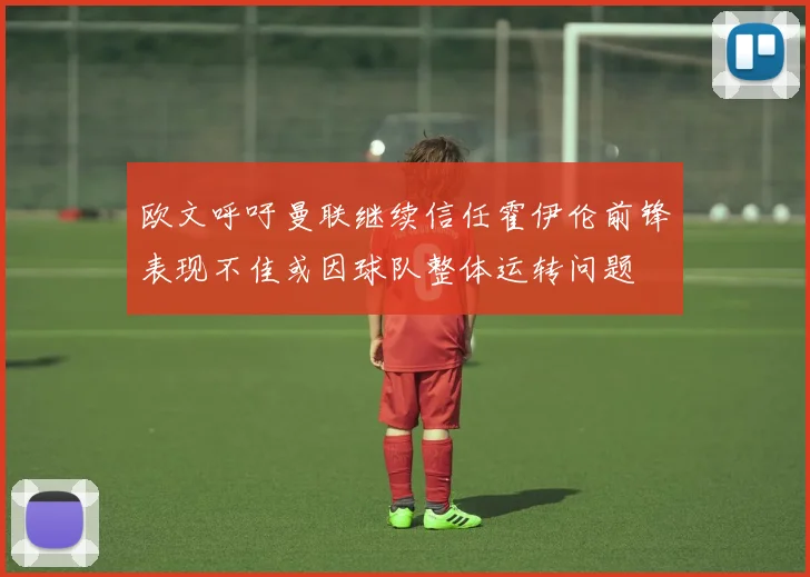 欧文呼吁曼联继续信任霍伊伦前锋表现不佳或因球队整体运转问题